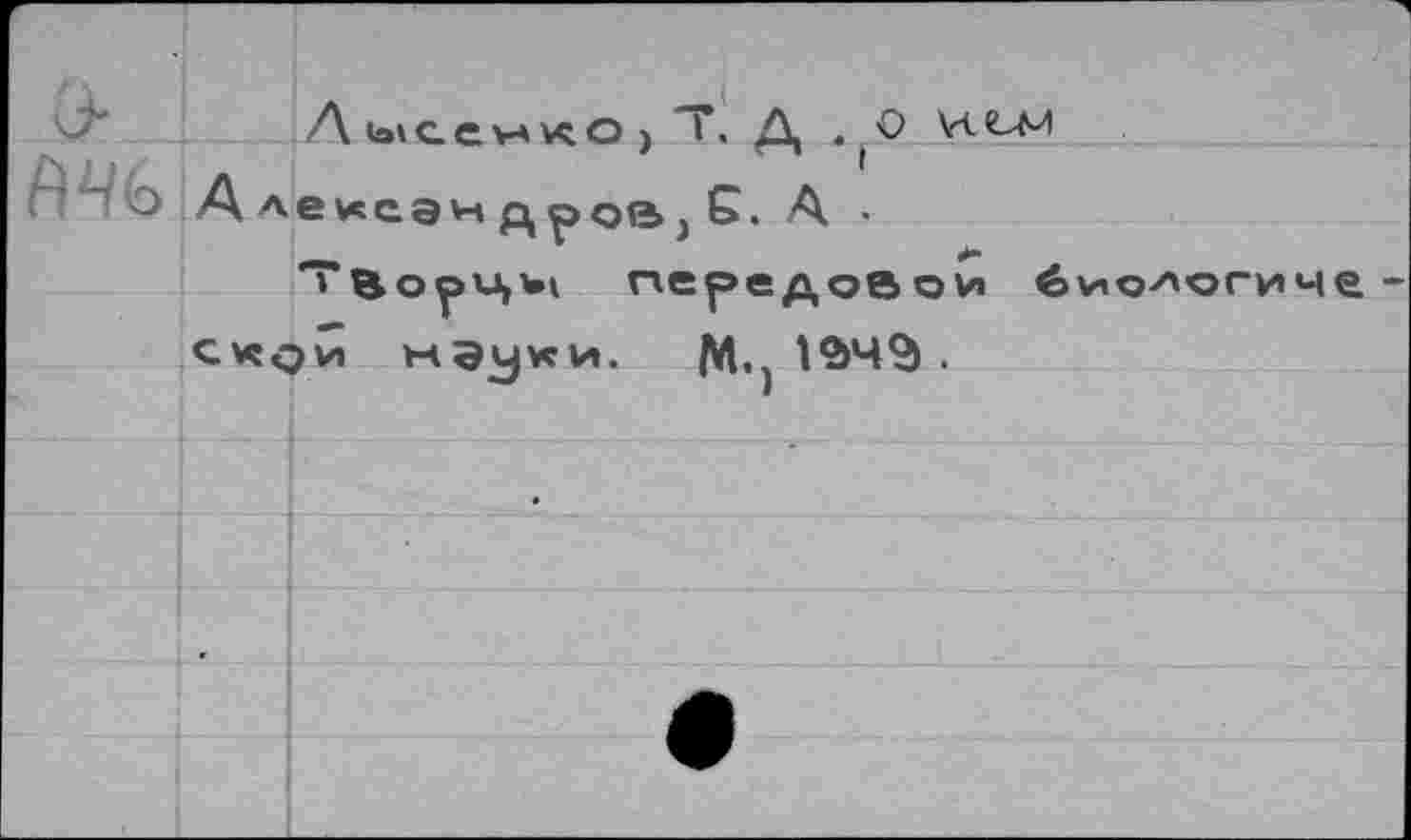 ﻿ЛысенхО) Т. Д , ,0 К см
■ - о А
лекеэн д ров, С. А •
ТВорцм передовой 6\но^огиче. ск$и нэуки. Щ 154$ .